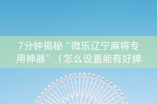 7分钟揭秘“微乐辽宁麻将专用神器”（怎么设置能有好牌)