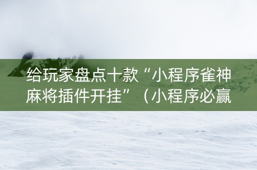 给玩家盘点十款“小程序雀神麻将插件开挂”（小程序必赢神器)