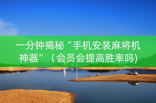 一分钟揭秘“手机安装麻将机神器”（会员会提高胜率吗)