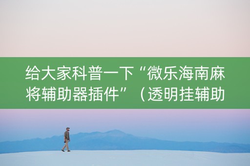 给大家科普一下“微乐海南麻将辅助器插件”（透明挂辅助器)