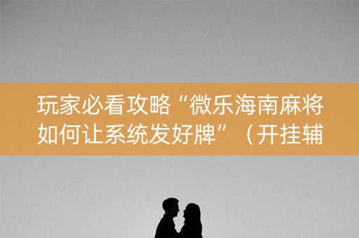 玩家必看攻略“微乐海南麻将如何让系统发好牌”（开挂辅助器插件)