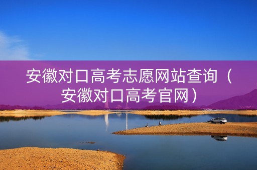 安徽对口高考志愿网站查询（安徽对口高考官网）