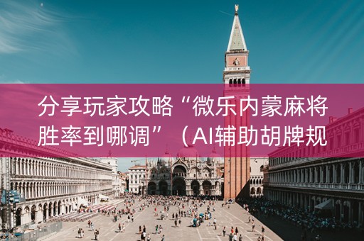 分享玩家攻略“微乐内蒙麻将胜率到哪调”（AI辅助胡牌规则)