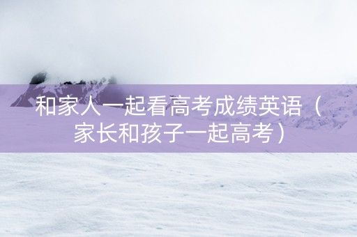 和家人一起看高考成绩英语（家长和孩子一起高考）