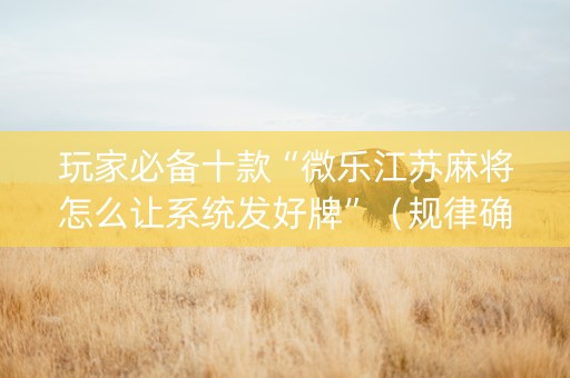 玩家必备十款“微乐江苏麻将怎么让系统发好牌”（规律确实有挂)