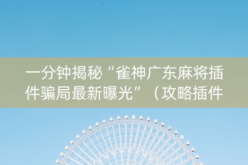 一分钟揭秘“雀神广东麻将插件骗局最新曝光”（攻略插件)