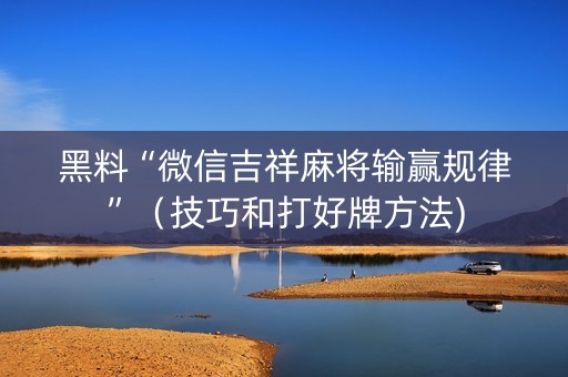黑料“微信吉祥麻将输赢规律”（技巧和打好牌方法)