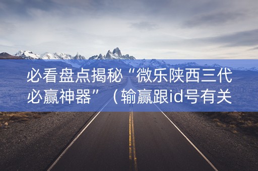 必看盘点揭秘“微乐陕西三代必赢神器”（输赢跟id号有关系吗)