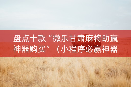 盘点十款“微乐甘肃麻将助赢神器购买”（小程序必赢神器)