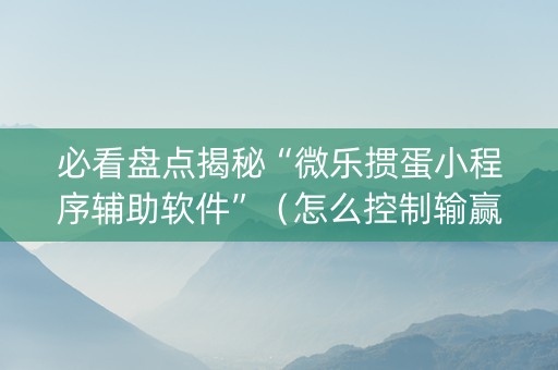 必看盘点揭秘“微乐掼蛋小程序辅助软件”（怎么控制输赢)