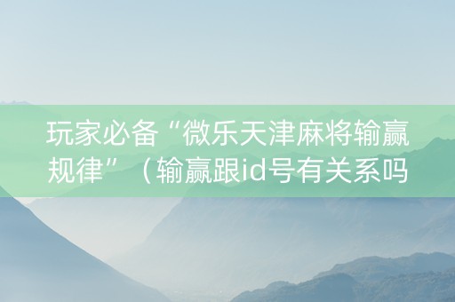 玩家必备“微乐天津麻将输赢规律”（输赢跟id号有关系吗)