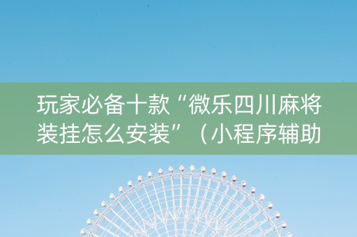 玩家必备十款“微乐四川麻将装挂怎么安装”（小程序辅助软件)