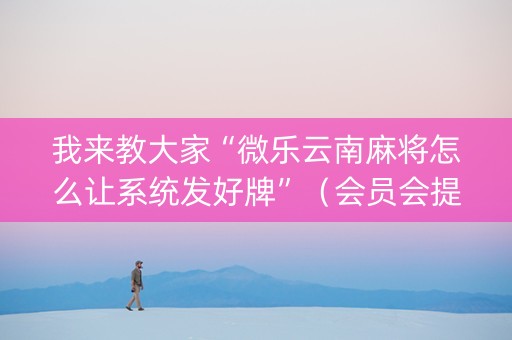 我来教大家“微乐云南麻将怎么让系统发好牌”（会员会提高胜率吗)