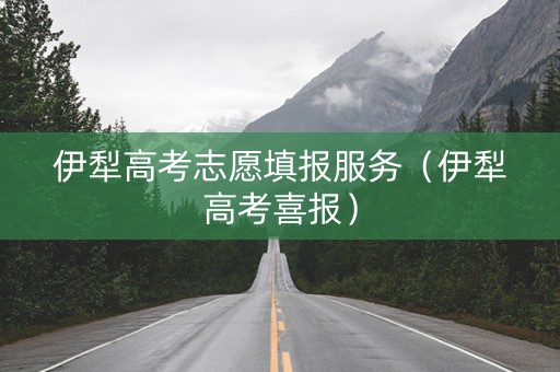 伊犁高考志愿填报服务（伊犁高考喜报）
