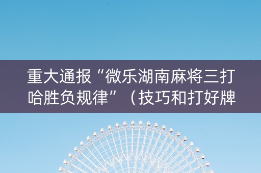 重大通报“微乐湖南麻将三打哈胜负规律”（技巧和打好牌方法)