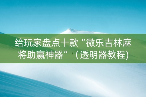给玩家盘点十款“微乐吉林麻将助赢神器”（透明器教程)