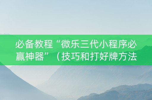 必备教程“微乐三代小程序必赢神器”（技巧和打好牌方法)