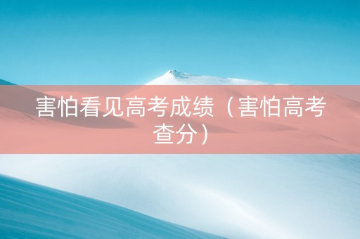害怕看见高考成绩（害怕高考查分）