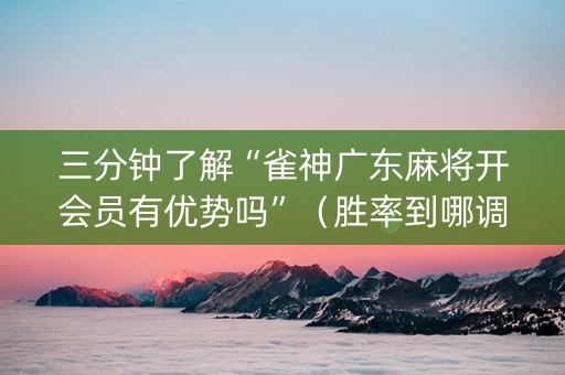 三分钟了解“雀神广东麻将开会员有优势吗”（胜率到哪调)