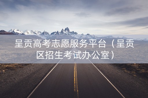 呈贡高考志愿服务平台（呈贡区招生考试办公室）