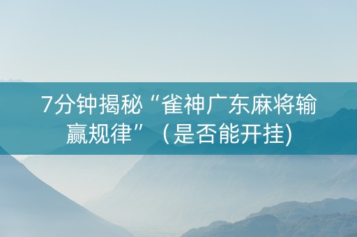 7分钟揭秘“雀神广东麻将输赢规律”（是否能开挂)