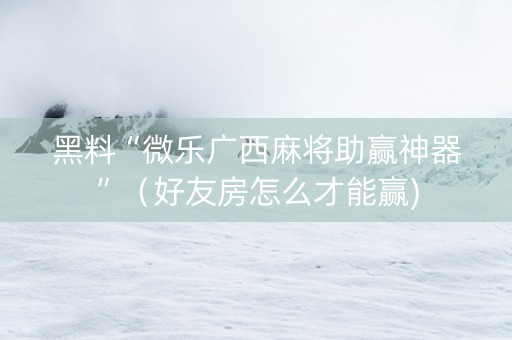 黑料“微乐广西麻将助赢神器”（好友房怎么才能赢)
