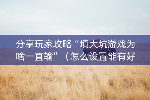 分享玩家攻略“填大坑游戏为啥一直输”（怎么设置能有好牌)
