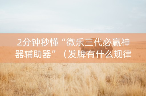 2分钟秒懂“微乐三代必赢神器辅助器”（发牌有什么规律吗)