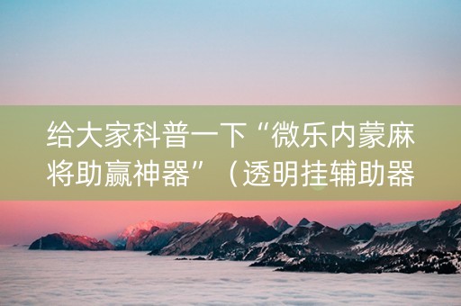 给大家科普一下“微乐内蒙麻将助赢神器”（透明挂辅助器)