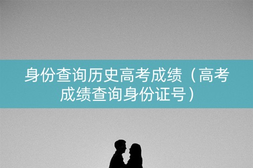 身份查询历史高考成绩（高考成绩查询身份证号）