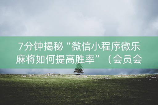 7分钟揭秘“微信小程序微乐麻将如何提高胜率”（会员会提高胜率吗)
