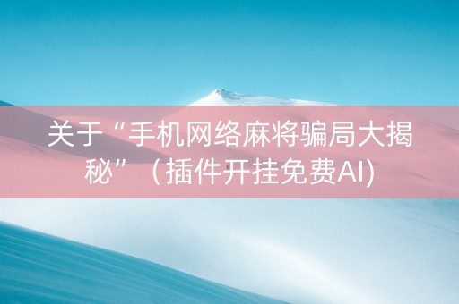 关于“手机网络麻将骗局大揭秘”（插件开挂免费AI)