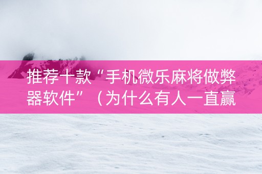 推荐十款“手机微乐麻将做弊器软件”（为什么有人一直赢)