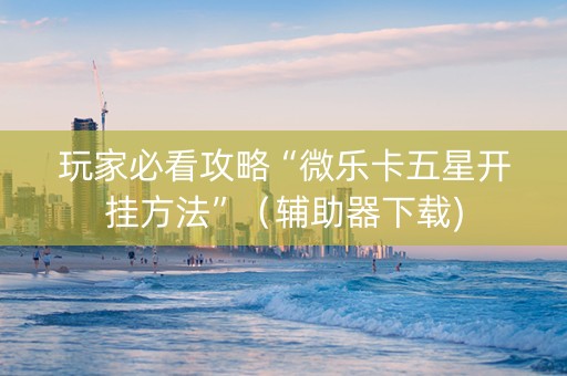 玩家必看攻略“微乐卡五星开挂方法”（辅助器下载)