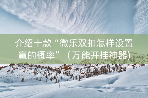 介绍十款“微乐双扣怎样设置赢的概率”（万能开挂神器)