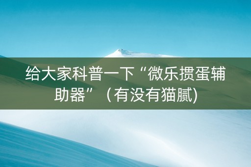 给大家科普一下“微乐掼蛋辅助器”（有没有猫腻)