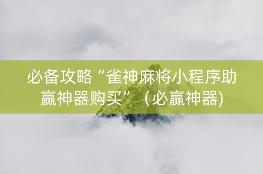 必备攻略“雀神麻将小程序助赢神器购买”（必赢神器)