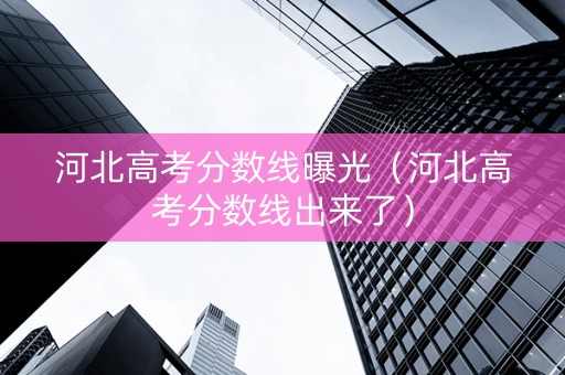 河北高考分数线曝光（河北高考分数线出来了）