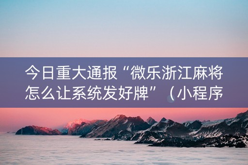今日重大通报“微乐浙江麻将怎么让系统发好牌”（小程序控牌器)