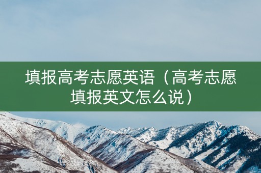 填报高考志愿英语（高考志愿填报英文怎么说）