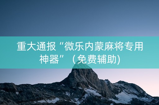 重大通报“微乐内蒙麻将专用神器”（免费辅助)