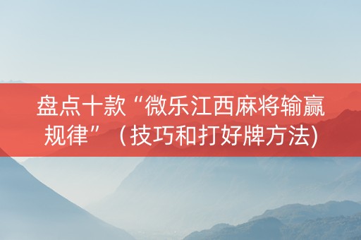 盘点十款“微乐江西麻将输赢规律”（技巧和打好牌方法)