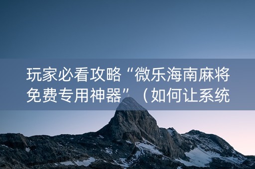 玩家必看攻略“微乐海南麻将免费专用神器”（如何让系统发好牌)
