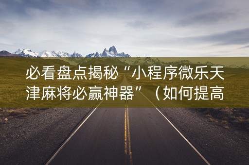 必看盘点揭秘“小程序微乐天津麻将必赢神器”（如何提高胜率)