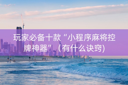 玩家必备十款“小程序麻将控牌神器”（有什么诀窍)
