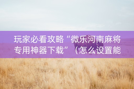 玩家必看攻略“微乐河南麻将专用神器下载”（怎么设置能有好牌)
