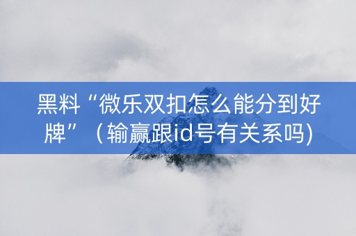 黑料“微乐双扣怎么能分到好牌”（输赢跟id号有关系吗)