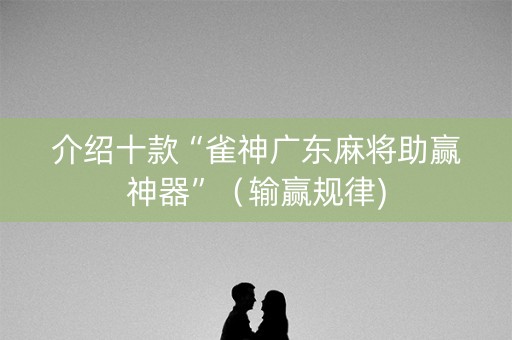 介绍十款“雀神广东麻将助赢神器”（输赢规律)