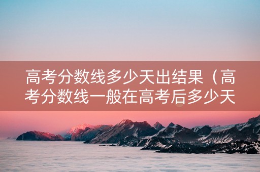 高考分数线多少天出结果（高考分数线一般在高考后多少天出来?）