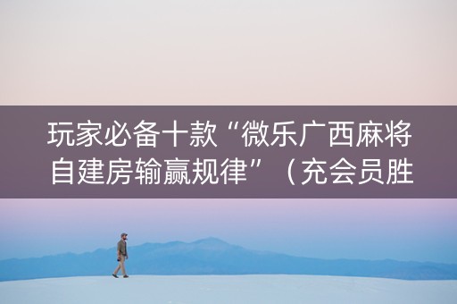 玩家必备十款“微乐广西麻将自建房输赢规律”（充会员胜率高)